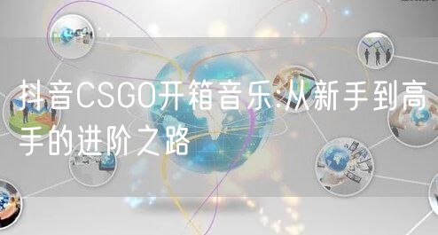抖音CSGO开箱音乐:从新手到高手的进阶之路