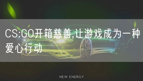 CS:GO开箱慈善,让游戏成为一种爱心行动