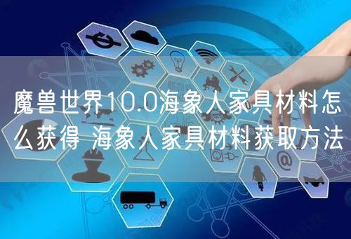 魔兽世界10.0海象人家具材料怎么获得 海象人家具材料获取方法