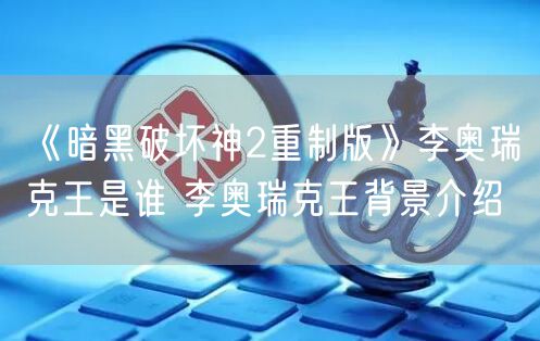 《暗黑破坏神2重制版》李奥瑞克王是谁 李奥瑞克王背景介绍