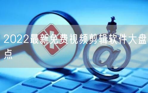 2022最新免费视频剪辑软件大盘点