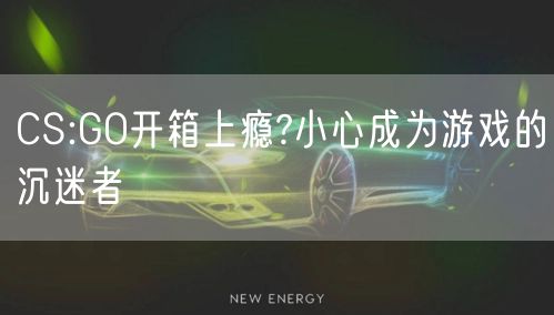 CS:GO开箱上瘾?小心成为游戏的沉迷者