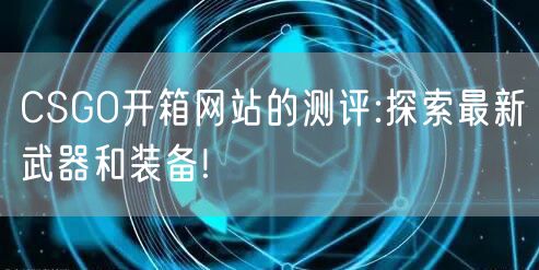 CSGO开箱网站的测评:探索最新武器和装备!