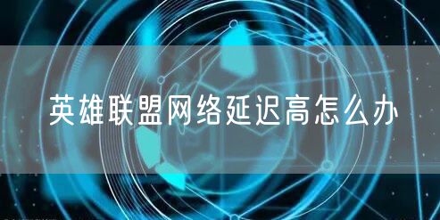 英雄联盟网络延迟高怎么办