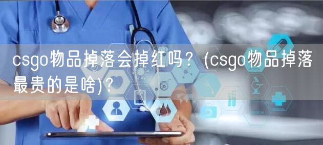 csgo物品掉落会掉红吗？(csgo物品掉落最贵的是啥)？
