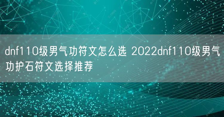 dnf110级男气功符文怎么选 2022dnf110级男气功护石符文选择推荐