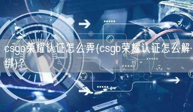 csgo荣耀认证怎么弄(csgo荣耀认证怎么解绑)？