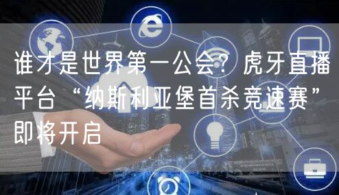 谁才是世界第一公会？虎牙直播平台“纳斯利亚堡首杀竞速赛”即将开启