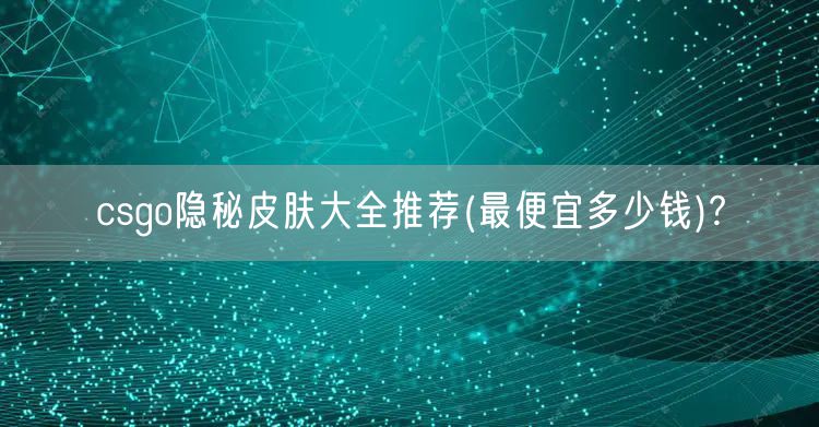 csgo隐秘皮肤大全推荐(最便宜多少钱)?