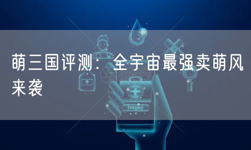 萌三国评测：全宇宙最强卖萌风来袭