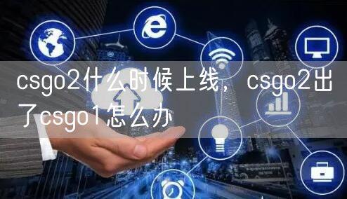 csgo2什么时候上线，csgo2出了csgo1怎么办