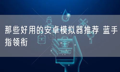 那些好用的安卓模拟器推荐 蓝手指领衔