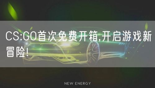 CS:GO首次免费开箱,开启游戏新冒险!