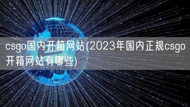 csgo国内开箱网站(2023年国内正规csgo开箱网站有哪些)