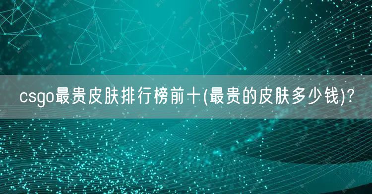 csgo最贵皮肤排行榜前十(最贵的皮肤多少钱)?