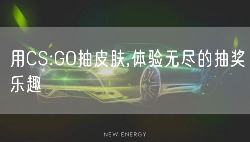 用CS:GO抽皮肤,体验无尽的抽奖乐趣