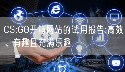 CS:GO开箱网站的试用报告:高效、有趣且充满乐趣