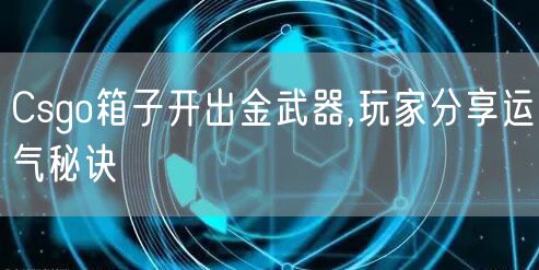 Csgo箱子开出金武器,玩家分享运气秘诀