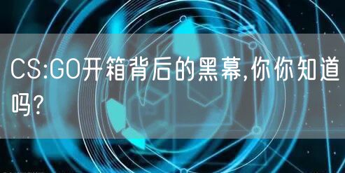 CS:GO开箱背后的黑幕,你你知道吗?