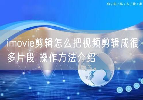 imovie剪辑怎么把视频剪辑成很多片段 操作方法介绍