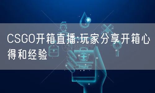 CSGO开箱直播:玩家分享开箱心得和经验