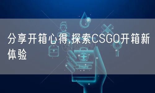 分享开箱心得,探索CSGO开箱新体验