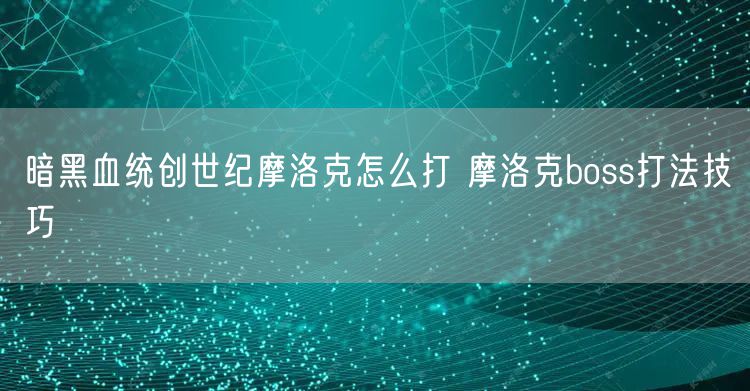 暗黑血统创世纪摩洛克怎么打 摩洛克boss打法技巧