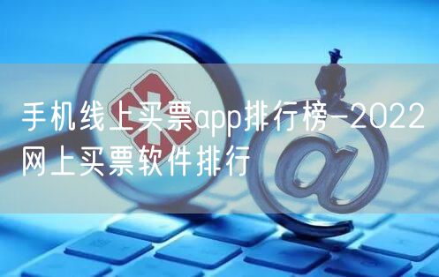 手机线上买票app排行榜-2022网上买票软件排行