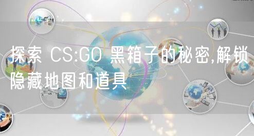 探索 CS:GO 黑箱子的秘密,解锁隐藏地图和道具