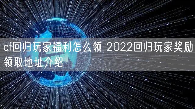cf回归玩家福利怎么领 2022回归玩家奖励领取地址介绍