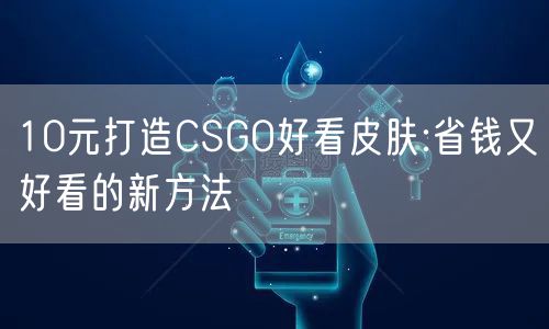 10元打造CSGO好看皮肤:省钱又好看的新方法