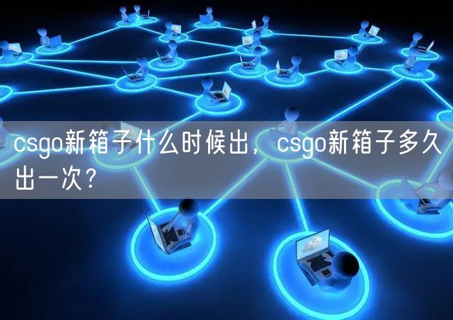 csgo新箱子什么时候出，csgo新箱子多久出一次？