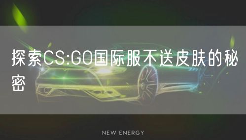 探索CS:GO国际服不送皮肤的秘密