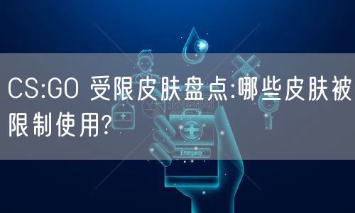 CS:GO 受限皮肤盘点:哪些皮肤被限制使用?