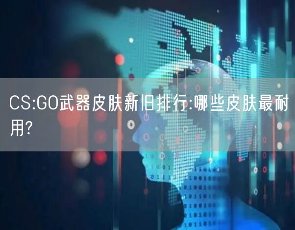 CS:GO武器皮肤新旧排行:哪些皮肤最耐用?