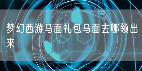 梦幻西游马面礼包马面去哪领出来