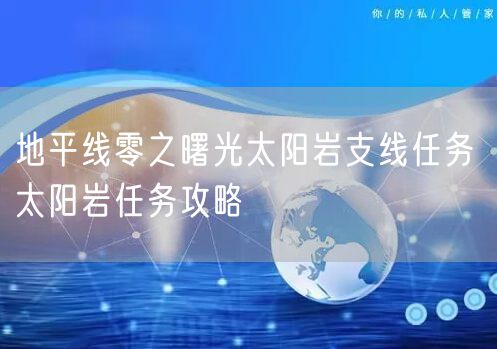 地平线零之曙光太阳岩支线任务 太阳岩任务攻略