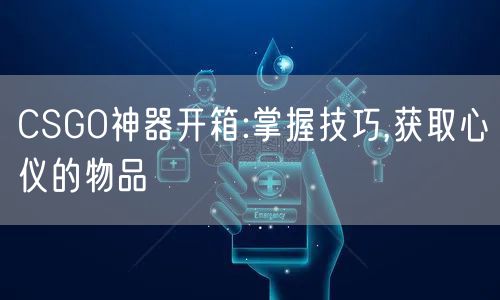 CSGO神器开箱:掌握技巧,获取心仪的物品