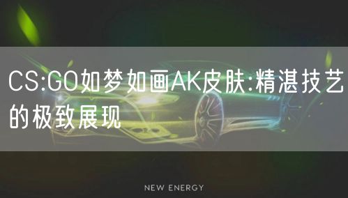 CS:GO如梦如画AK皮肤:精湛技艺的极致展现
