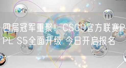 四届冠军重聚！CSGO官方联赛PPL S5全面升级 今日开启报名