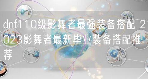 dnf110级影舞者最强装备搭配 2023影舞者最新毕业装备搭配推荐