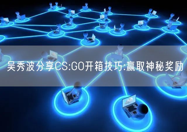 吴秀波分享CS:GO开箱技巧:赢取神秘奖励