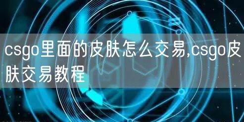 csgo里面的皮肤怎么交易,csgo皮肤交易教程