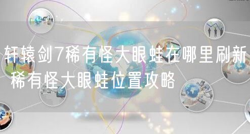 轩辕剑7稀有怪大眼蛙在哪里刷新 稀有怪大眼蛙位置攻略