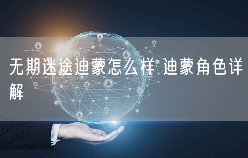 无期迷途迪蒙怎么样 迪蒙角色详解