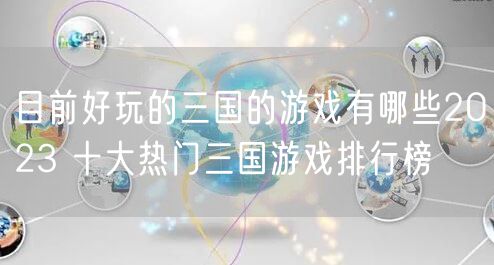 目前好玩的三国的游戏有哪些2023 十大热门三国游戏排行榜