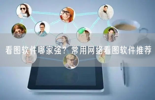 看图软件哪家强？常用网络看图软件推荐
