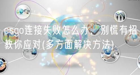 csgo连接失败怎么办，别慌有招教你应对(多方面解决方法)