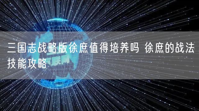 三国志战略版徐庶值得培养吗 徐庶的战法技能攻略