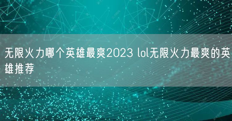 无限火力哪个英雄最爽2023 lol无限火力最爽的英雄推荐